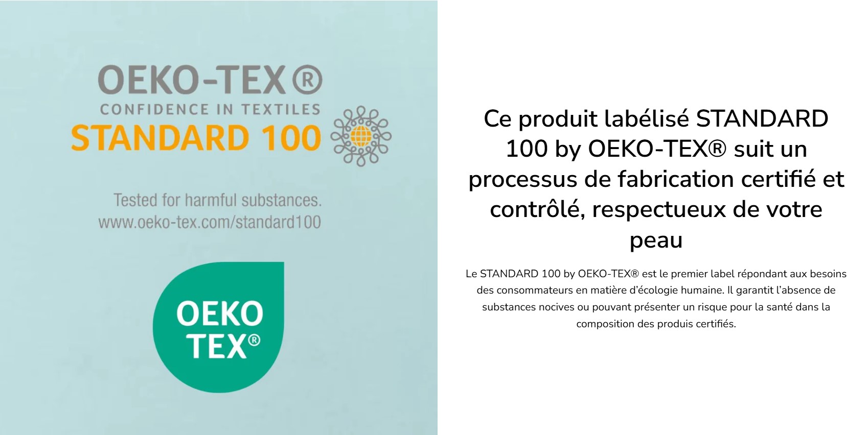 Labellisé STANDARD 100 by OEKO-TEX® pour garantir l'absence de substances nocives dans sa composition.